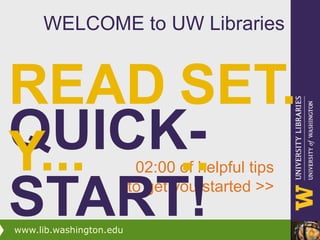 WELCOME to UW Libraries READY... SET... QUICK-START! 02:00 of helpful tipsto get you started &gt;&gt;  www.lib.washington.edu 