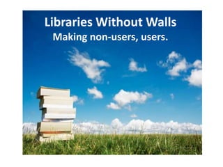 Libraries Without Walls
 Making non-users, users.
 