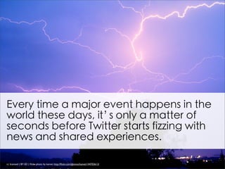 Every time a major event happens in the
world these days, it’ only a matter of
                     s
seconds before Twitter starts fizzing with
news and shared experiences.

cc licensed ( BY SD ) ﬂickr photo by kainet: http://ﬂickr.com/photos/kainet/144703613/
 
