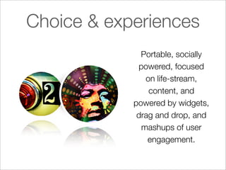 Choice & experiences
              Portable, socially
             powered, focused
               on life-stream,
                content, and
            powered by widgets,
             drag and drop, and
              mashups of user
                engagement.
 