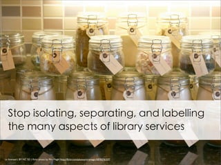 Stop isolating, separating, and labelling
  the many aspects of library services

cc licensed ( BY NC SD ) ﬂickr photo by Mrs Magic: http://ﬂickr.com/photos/mrsmagic/5876276327/
 