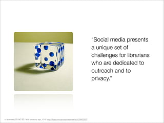 “Social media presents
                                                                                                    a unique set of
                                                                                                    challenges for librarians
                                                                                                    who are dedicated to
                                                                                                    outreach and to
                                                                                                    privacy.”




cc licensed ( BY NC SD ) ﬂickr photo by sgs_1019: http://ﬂickr.com/photos/visionwithin/133942287/
 