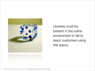 Libraries must be
                                                                                                    present in the online
                                                                                                    environment or fail to
                                                                                                    reach customers using
                                                                                                    this space.




cc licensed ( BY NC SD ) ﬂickr photo by sgs_1019: http://ﬂickr.com/photos/visionwithin/133942287/
 
