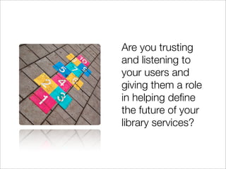Are you trusting
and listening to
your users and
giving them a role
in helping deﬁne
the future of your
library services?
 