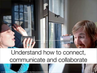 Understand how to connect,
                communicate and collaborate
cc licensed ( BY NC SD ) ﬂickr photo by brandoncripps: http://ﬂickr.com/photos/brandoncripps/3156373103/
 