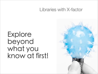 Libraries with X-factor




Explore
beyond
what you
know at first!
 
