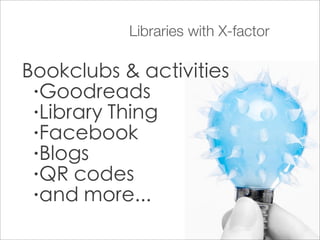 Libraries with X-factor

Bookclubs & activities
 •Goodreads

 •Library Thing

 •Facebook

 •Blogs

 •QR codes

 •and more...
 