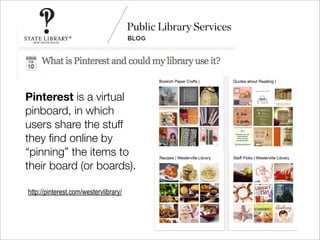 Pinterest is a virtual
pinboard, in which
users share the stuff
they ﬁnd online by
“pinning” the items to
their board (or boards).

http://pinterest.com/westervlibrary/
 