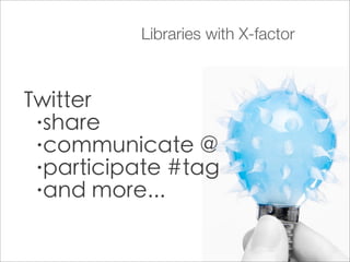 Libraries with X-factor



Twitter
 •share

 •communicate @

 •participate #tag

 •and more...
 