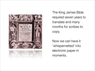 The King James Bible
required seven years to
translate and many
months for scribes to
copy.

Now we can have it
‘whispernetted’ into
electronic paper in
moments.
 