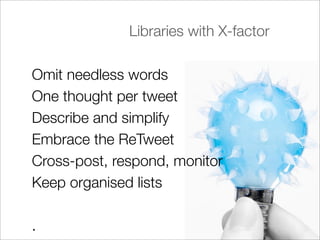 Libraries with X-factor

Omit needless words
One thought per tweet
Describe and simplify
Embrace the ReTweet
Cross-post, respond, monitor
Keep organised lists

.
 