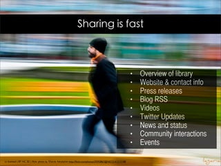 Sharing is fast



                                                                                                          •   Overview of library
                                                                                                          •   Website & contact info
                                                                                                          •   Press releases
                                                                                                          •   Blog RSS
                                                                                                          •   Videos
                                                                                                          •   Twitter Updates
                                                                                                          •   News and status
                                                                                                          •   Community interactions
                                                                                                          •   Events

cc licensed ( BY NC SD ) ﬂickr photo by Έλενα Λαγαρία: http://ﬂickr.com/photos/29393867@N07/3161212158/
 