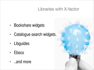 Libraries with X-factor


•   Bookshare widgets

•   Catalogue search widgets.

•   Libguides

•   Ebsco

•   ..and more
 