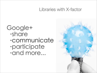 Libraries with X-factor



Google+
 •share

 •communicate

 •participate

 •and more...
 