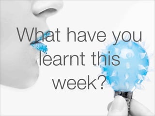 What have you
 learnt this
   week?
 