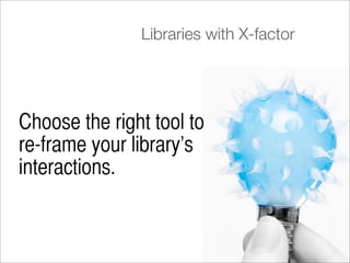 Libraries with X-factor




Choose the right tool to
re-frame your library’s
interactions.
 