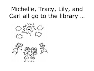 Michelle, Tracy, Lily, and Carl all go to the library … 