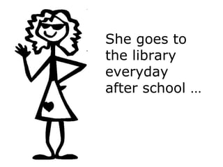She goes to the library everyday after school … 