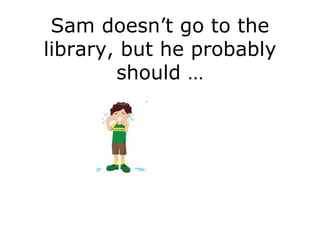 Sam doesn’t go to the library, but he probably should … 