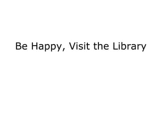 Be Happy, Visit the Library 