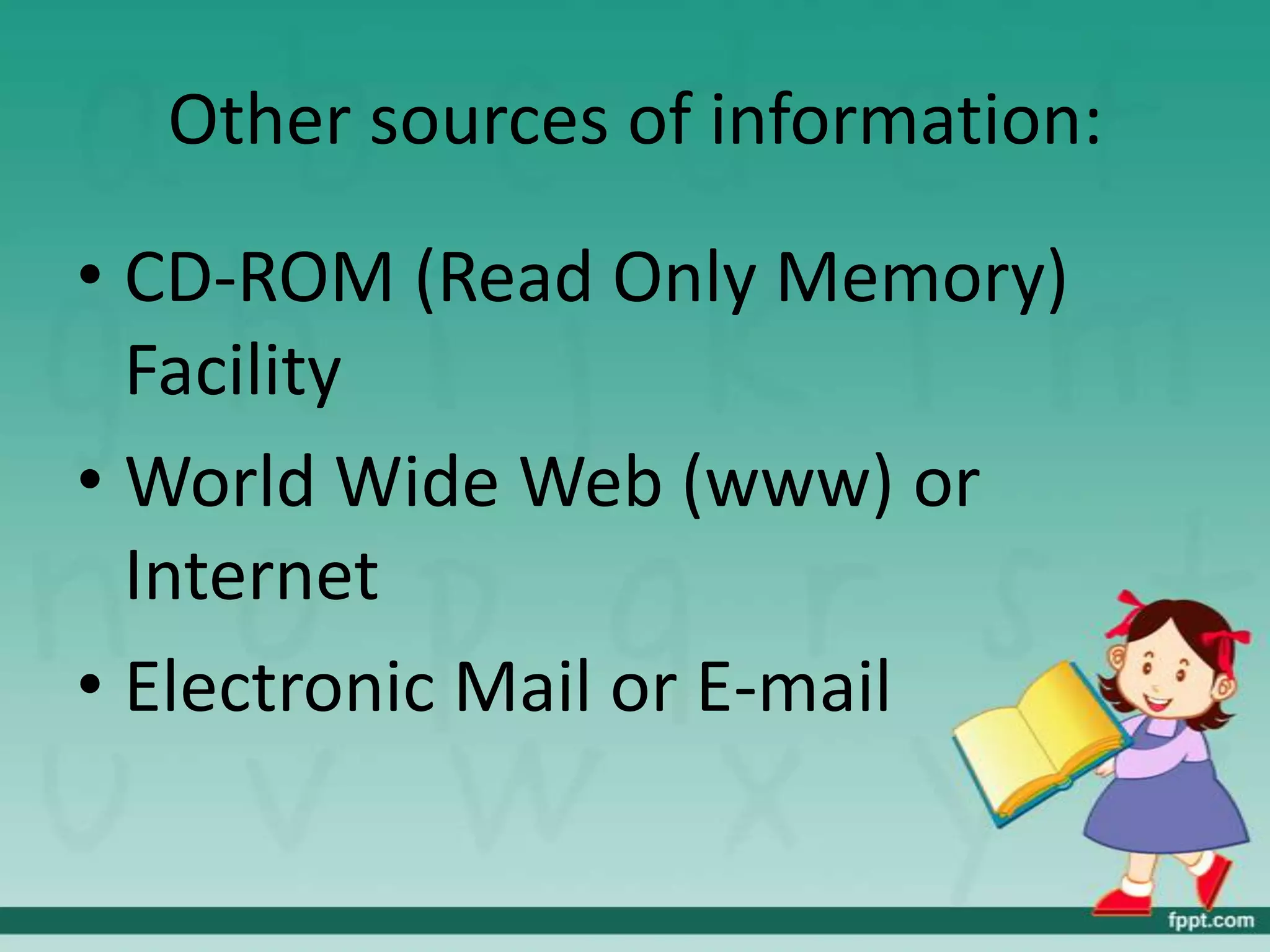 Other sources of information:

• CD-ROM (Read Only Memory)
  Facility
• World Wide Web (www) or
  Internet
• Electronic Mail or E-mail
 