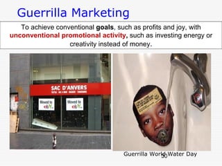 Guerrilla Marketing
   To achieve conventional goals, such as profits and joy, with
unconventional promotional activity, such as investing energy or
                  creativity instead of money.




                                   Guerrilla World Water Day
                                                30
 