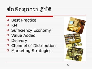 ข้อ คิด สู่ก ารปฏิบ ัต ิ
   Best Practice
   KM
   Sufficiency Economy
   Value Added
   Delivery
   Channel of Distribution
   Marketing Strategies


                              47
 