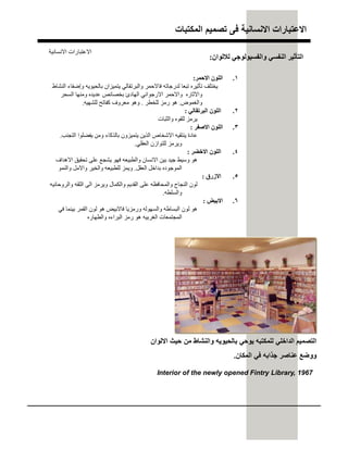 ‫اﻟﻣﻛﺗﺑﺎت‬ ‫ﺗﺻﻣﯾم‬ ‫ﻓﻰ‬ ‫اﻻﻧﺳﺎﻧﯾﺔ‬ ‫اﻻﻋﺗﺑﺎرات‬
.١‫اﻻﺣﻤﺮ‬ ‫اﻟﻠﻮن‬:
‫اﻟﻨﺸﺎط‬ ‫وإﺿﻔﺎء‬ ‫ﺑﺎﻟﺤﯿﻮﯾﮫ‬ ‫ﯾﺘﻤﯿﺰان‬ ‫واﻟﺒﺮﺗﻘﺎﻟﻲ‬ ‫ﻓﺎﻻﺣﻤﺮ‬ ‫ﻟﺪرﺟﺎﺗﮫ‬ ‫ﺗﺒﻌﺎ‬ ‫ﺗﺄﺛﯿﺮه‬ ‫ﯾﺨﺘﻠﻒ‬
‫اﻟﺴﺤﺮ‬ ‫وﻣﻨﮭﺎ‬ ‫ﻋﺪﯾﺪه‬ ‫ﺑﺨﺼﺎﺋﺺ‬ ‫اﻟﮭﺎدئ‬ ‫اﻻرﺟﻮاﻧﻲ‬ ‫واﻻﺣﻤﺮ‬ ‫واﻻﺛﺎره‬
‫واﻟﻐﻤﻮض‬.‫ﻟﻠﺨﻄﺮ‬ ‫رﻣﺰ‬ ‫ھﻮ‬.‫ﻟﻠﺸﮭﯿﮫ‬ ‫ﻛﻔﺎﺗﺢ‬ ‫ﻣﻌﺮوف‬ ‫وھﻮ‬.
.٢‫اﻟﺒﺮﺗﻘﺎﻟﻲ‬ ‫اﻟﻠﻮن‬:
‫واﻟﺜﺒﺎت‬ ‫ﻟﻠﻘﻮه‬ ‫ﯾﺮﻣﺰ‬
.٣‫اﻻﺻﻔﺮ‬ ‫اﻟﻠﻮن‬:
‫اﻟﺘﺠﻨﺐ‬ ‫ﯾﻔﻀﻠﻮا‬ ‫وﻣﻦ‬ ‫ﺑﺎﻟﺬﻛﺎء‬ ‫ﯾﺘﻤﯿﺰون‬ ‫اﻟﺬﯾﻦ‬ ‫اﻻﺷﺨﺎص‬ ‫ﯾﻨﺘﻘﯿﮫ‬ ‫ﻋﺎدة‬.
‫اﻟﻌﻘﻠﻲ‬ ‫ﻟﻠﺘﻮازن‬ ‫وﯾﺮﻣﺰ‬.
.٤‫اﻻﺧﻀﺮ‬ ‫اﻟﻠﻮن‬:
‫اﻻھﺪاف‬ ‫ﺗﺤﻘﯿﻖ‬ ‫ﻋﻠﻰ‬ ‫ﯾﺸﺠﻊ‬ ‫ﻓﮭﻮ‬ ‫واﻟﻄﺒﯿﻌﮫ‬ ‫اﻻﻧﺴﺎن‬ ‫ﺑﯿﻦ‬ ‫ﺟﯿﺪ‬ ‫وﺳﯿﻂ‬ ‫ھﻮ‬
‫اﻟﻌﻘﻞ‬ ‫ﺑﺪاﺧﻞ‬ ‫اﻟﻤﻮﺟﻮده‬.‫واﻟﻨﻤﻮ‬ ‫واﻻﻣﻞ‬ ‫واﻟﺨﯿﺮ‬ ‫ﻟﻠﻄﺒﯿﻌﮫ‬ ‫وﯾﻤﺰ‬
.٥‫اﻻزرق‬:
‫واﻟﺮوﺣﺎﻧﯿﮫ‬ ‫اﻟﺜﻘﮫ‬ ‫اﻟﻰ‬ ‫وﯾﺮﻣﺰ‬ ‫واﻟﻜﻤﺎل‬ ‫اﻟﻘﺪﯾﻢ‬ ‫ﻋﻠﻰ‬ ‫واﻟﻤﺤﺎﻓﻈﮫ‬ ‫اﻟﻨﺠﺎح‬ ‫ﻟﻮن‬
‫واﻟﺴﻠﻄﮫ‬.
.٦‫اﻻﺑﯿﺾ‬:
‫ﻓﻲ‬ ‫ﺑﯿﻨﻤﺎ‬ ‫اﻟﻘﻤﺮ‬ ‫ﻟﻮن‬ ‫ھﻮ‬ ‫ﻓﺎﻻﺑﯿﺾ‬ ‫ورﻣﺰﯾﺎ‬ ‫واﻟﺴﮭﻮﻟﮫ‬ ‫اﻟﺒﺴﺎطﮫ‬ ‫ﻟﻮن‬ ‫ھﻮ‬
‫واﻟﻄﮭﺎره‬ ‫اﻟﺒﺮاءه‬ ‫رﻣﺰ‬ ‫ھﻮ‬ ‫اﻟﻐﺮﺑﯿﮫ‬ ‫اﻟﻤﺠﺘﻤﻌﺎت‬
‫ﻟﻼﻟﻮان‬ ‫واﻟﻔﺴﯿﻮﻟﻮﺟﻲ‬ ‫اﻟﻨﻔﺴﻲ‬ ‫اﻟﺘﺄﺛﯿﺮ‬:
Interior of the newly opened Fintry Library, 1967
‫اﻻﻟوان‬ ‫ﺣﯾث‬ ‫ﻣن‬ ‫واﻟﻧﺷﺎط‬ ‫ﺑﺎﻟﺣﯾوﯾﮫ‬ ‫ﯾوﺣﻲ‬ ‫ﻟﻠﻣﻛﺗﺑﮫ‬ ‫اﻟداﺧﻠﻲ‬ ‫اﻟﺗﺻﻣﯾم‬
‫اﻟﻣﻛﺎن‬ ‫ﻓﻲ‬ ‫ﺟذاﺑﮫ‬ ‫ﻋﻧﺎﺻر‬ ‫ووﺿﻊ‬.
‫اﻻﻧﺴﺎﻧﯿﺔ‬ ‫اﻻﻋﺘﺒﺎرات‬
 