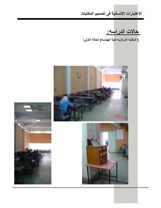 ‫اﻟﻣﻛﺗﺑﺎت‬ ‫ﺗﺻﻣﯾم‬ ‫ﻓﻰ‬ ‫اﻻﻧﺳﺎﻧﯾﺔ‬ ‫اﻻﻋﺗﺑﺎرات‬
‫اﻟدراﺳﮫ‬ ‫ﺣﺎﻻت‬:
)‫اﻟﮭﻧدﺳﮫ‬ ‫ﻛﻠﯾﺔ‬ ‫اﻟﻣرﻛزﯾﮫ‬ ‫اﻟﻣﻛﺗﺑﮫ‬(‫اﻻوﻟﻰ‬ ‫اﻟﺣﺎﻟﺔ‬:
 