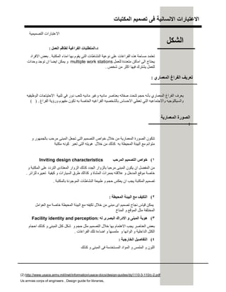 ‫اﻟﻣﻛﺗﺑﺎت‬ ‫ﺗﺻﻣﯾم‬ ‫ﻓﻰ‬ ‫اﻻﻧﺳﺎﻧﯾﺔ‬ ‫اﻻﻋﺗﺑﺎرات‬
‫د‬-‫اﻟﻌﻤﻞ‬ ‫ﻟﻄﺎﻗﻢ‬ ‫اﻟﻔﺮاﻏﯿﺔ‬ ‫اﻟﻤﺘﻄﻠﺒﺎت‬:
‫اﻟﻤﻜﺘﺒﺔ‬ ‫اﻣﻨﺎء‬ ‫ﺑﮭﺎ‬ ‫ﯾﻘﻮم‬ ‫اﻟﺘﻰ‬ ‫اﻟﻨﺸﺎطﺎت‬ ‫ﻧﻮﻋﯿﺔ‬ ‫ﻋﻠﻰ‬ ‫اﻟﻔﺮاﻏﺎت‬ ‫ھﺬه‬ ‫ﻣﺴﺎﺣﺔ‬ ‫ﺗﻌﺘﻤﺪ‬.‫اﻻﻓﺮاد‬ ‫ﺑﻌﺾ‬
‫ﻟﻠﻌﻤﻞ‬ ‫ﻣﺘﻌﺪدة‬ ‫اﻣﺎﻛﻦ‬ ‫اﻟﻰ‬ ‫ﯾﺤﺘﺎج‬multiple work stations‫وﺣﺪات‬ ‫ﺗﻮﺟﺪ‬ ‫ان‬ ‫اﯾﻀﺎ‬ ‫ﯾﻤﻜﻦ‬ ‫و‬
‫ﺷﺨﺺ‬ ‫ﻣﻦ‬ ‫اﻛﺜﺮ‬ ‫ﻓﯿﮭﺎ‬ ‫ﯾﺸﺘﺮك‬ ‫ﻟﻠﻌﻤﻞ‬.
‫و‬ ‫ﺑﺎﻟﺠﻤﮭﻮر‬ ‫ﻣﺮﺣﺐ‬ ‫اﻟﻤﺒﻨﻰ‬ ‫ﺗﺠﻌﻞ‬ ‫اﻟﺘﻰ‬ ‫اﻟﺘﺼﻤﯿﻢ‬ ‫ﺧﻮاص‬ ‫ﺧﻼل‬ ‫ﻣﻦ‬ ‫اﻟﻤﻌﻤﺎرﯾﺔ‬ ‫اﻟﺼﻮرة‬ ‫ﺗﺘﻜﻮن‬
‫ﻣﻜﺘﺒﺔ‬ ‫ﻛﻮﻧﮫ‬ ‫ﺗﻌﺒﺮ‬ ‫اﻟﺘﻰ‬ ‫ھﻮﯾﺘﮫ‬ ‫ﺧﻼل‬ ‫ﻣﻦ‬ ‫ﻛﺬﻟﻚ‬ ‫ﺑﮫ‬ ‫اﻟﻤﺤﯿﻄﺔ‬ ‫اﻟﺒﯿﺌﺔ‬ ‫ﻣﻊ‬ ‫ﻣﺘﻮاﺋﻢ‬
١(‫اﻟﻤﺮﺣﺐ‬ ‫اﻟﺘﺼﻤﯿﻢ‬ ‫ﺧﻮاص‬Inviting design characteristics
‫و‬ ‫اﻟﻤﻜﺘﺒﺔ‬ ‫ﻋﻠﻰ‬ ‫اﻟﺘﺮدد‬ ‫اﻟﻤﻌﺘﺎدى‬ ‫اﻟﺰوار‬ ‫ﻛﺬﻟﻚ‬ ‫اﻟﺠﺪد‬ ‫ﺑﺎﻟﺰوار‬ ‫ﻣﺮﺣﺒﺎ‬ ‫اﻟﻤﺒﻨﻰ‬ ‫ﯾﻜﻮن‬ ‫ان‬ ‫اﻟﻤﻔﻀﻞ‬ ‫ﻣﻦ‬
‫ﻟﻠﺰاﺋﺮ‬ ‫ﺗﻌﺒﯿﺮه‬ ‫ﻛﯿﻔﯿﺔ‬ ‫و‬ ‫اﻟﺴﯿﺎرات‬ ‫طﺮق‬ ‫ﻛﺬاﻟﻚ‬ ‫و‬ ‫اﻟﻤﺸﺎة‬ ‫ﺑﻤﻤﺮات‬ ‫ﻋﻼﻗﺘﮫ‬ ‫و‬ ‫اﻟﻤﺪﺧﻞ‬ ‫ﻣﻮﻗﻊ‬ ‫ﺧﺎﺻﺔ‬.
‫ﺑﺎﻟﻤﻜﺘﺒﺔ‬ ‫اﻟﻤﻮﺟﻮدة‬ ‫اﻟﻨﺸﺎطﺎت‬ ‫طﺒﯿﻌﺔ‬ ‫و‬ ‫ﺣﺠﻢ‬ ‫ﯾﻌﻜﺲ‬ ‫ان‬ ‫ﯾﺠﺐ‬ ‫اﻟﻤﻜﺘﺒﺔ‬ ‫ﺗﺼﻤﯿﻢ‬.
٢(‫اﻟﻤﺤﯿﻄﺔ‬ ‫اﻟﺒﯿﺌﺔ‬ ‫ﻣﻊ‬ ‫اﻟﺘﻜﯿﻒ‬:
‫اﻟﻌﻮاﻣﻞ‬ ‫ﻣﻊ‬ ‫ﺧﺎﺻﺔ‬ ‫اﻟﻤﺤﯿﻄﺔ‬ ‫اﻟﺒﯿﺌﺔ‬ ‫ﻣﻊ‬ ‫ﺗﻜﯿﻔﮫ‬ ‫ﺧﻼل‬ ‫ﻣﻦ‬ ‫ﻣﺒﻨﻰ‬ ‫اى‬ ‫ﺗﺼﻤﯿﻢ‬ ‫ﻧﺠﺎح‬ ‫ﻗﯿﺎس‬ ‫ﯾﻤﻜﻦ‬
‫اﻟﻤﻨﺎخ‬ ‫و‬ ‫اﻟﻤﻮﻗﻊ‬ ‫ﻣﺜﻞ‬ ‫اﻟﻤﺨﺘﻠﻔﺔ‬
٣(‫ﻟﮫ‬ ‫اﻟﺒﺼﺮى‬ ‫اﻻدراك‬ ‫و‬ ‫اﻟﻤﺒﻨﻰ‬ ‫ھﻮﯾﺔ‬:Facility identity and perception
‫اﺣﺠﺎم‬ ‫ﻛﺬﻟﻚ‬ ‫و‬ ‫اﻟﻤﺒﻨﻰ‬ ‫ﻛﺘﻞ‬ ‫ﺷﻜﻞ‬ ‫و‬ ‫ﺣﺠﻢ‬ ‫ﻣﺜﻞ‬ ‫اﻟﺘﺼﻤﯿﻢ‬ ‫ﺧﻼل‬ ‫ﺑﮭﺎ‬ ‫اﻻھﺘﻤﺎم‬ ‫ﯾﺠﺐ‬ ‫اﻟﻌﻨﺎﺻﺮ‬ ‫ﺑﻌﺾ‬
‫اﻟﻔﺮاﻏﺎت‬ ‫ﺗﻠﻚ‬ ‫اﺿﺎءة‬ ‫و‬ ‫ﻣﻠﻤﺴﮭﺎ‬ ‫و‬ ‫اﻟﻮاﻧﮭﺎ‬ ‫و‬ ‫اﻟﺪاﺧﻠﯿﺔ‬ ‫اﻟﻜﺘﻞ‬.
٤(‫اﻟﺨﺎرﺟﯿﺔ‬ ‫اﻟﺘﻔﺎﺻﯿﻞ‬:
‫ﻛﺬﻟﻚ‬ ‫و‬ ‫اﻟﻤﺒﻨﻰ‬ ‫ﻓﻰ‬ ‫اﻟﻤﺴﺘﺨﺪﻣﺔ‬ ‫اﻟﻤﻮاد‬ ‫و‬ ‫اﻟﻤﻠﻤﺲ‬ ‫و‬ ‫اﻟﻠﻮن‬
‫اﻟﻤﻌﻤﺎرﯾﺔ‬ ‫اﻟﺼﻮرة‬
:
‫اﻟﺘﺼﻤﯿﻤﯿﺔ‬ ‫اﻻﻋﺘﺒﺎرات‬
(2) http://www.usace.army.mil/inet/information/usace-docs/design-guides/dg1110-3-110/c-2.pdf
Us armies corps of engineers , Design guide for libraries,
‫اﻟﻮظﯿﻔﯿﮫ‬ ‫اﻻﺣﺘﯿﺎﺟﺎت‬ ‫ﺗﻠﺒﯿﺔ‬ ‫ﻓﻲ‬ ‫دور‬ ‫ﺗﻠﻌﺐ‬ ‫ﻣﺎدﯾﮫ‬ ‫وﻏﯿﺮ‬ ‫ﻣﺎدﯾﮫ‬ ‫ﺑﻌﻨﺎﺻﺮ‬ ‫ﺻﻔﺎﺗﮫ‬ ‫ﺗﺘﺤﺪد‬ ‫ﺣﺠﻢ‬ ‫ﺑﺄﻧﮫ‬ ‫اﻟﻤﻌﻤﺎري‬ ‫اﻟﻔﺮاغ‬ ‫ﯾﻌﺮف‬
‫اﻟﻔﺮاغ‬ ‫ورؤﯾﺔ‬ ‫ﻣﻔﮭﻮم‬ ‫ﺗﻜﻮن‬ ‫ﺑﮫ‬ ‫اﻟﺨﺎﺻﺔ‬ ‫اﻟﻔﺮاﻏﯿﮫ‬ ‫ﺑﺎﻟﺸﺨﺼﯿﮫ‬ ‫اﻻﺣﺴﺎس‬ ‫ﺗﻌﻄﻲ‬ ‫اﻟﺘﻲ‬ ‫واﻻﺟﺘﻤﺎﻋﯿﮫ‬ ‫واﻟﺴﯿﻜﻠﻮﺟﯿﮫ‬( ) .
‫اﻟﺸﻜﻞ‬
‫اﻟﻤﻌﻤﺎري‬ ‫اﻟﻔﺮاغ‬ ‫ﺗﻌﺮﯾﻒ‬:
 