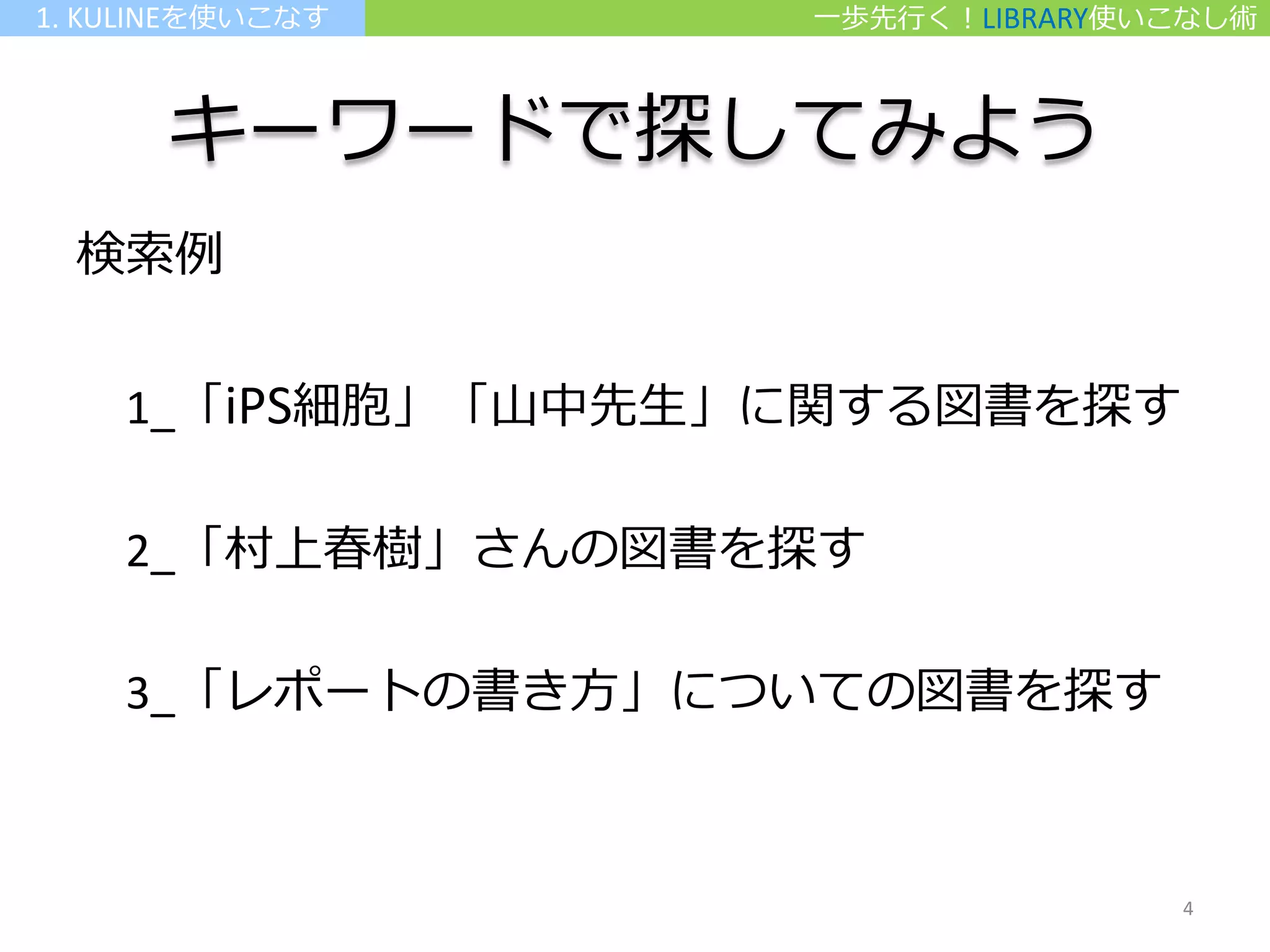 キーワードで探してみよう
検索例
1_「iPS細胞」「山中先生」に関する図書を探す
2_「村上春樹」さんの図書を探す
3_「レポートの書き方」についての図書を探す
一歩先行く！LIBRARY使いこなし術1. KULINEを使いこなす
4
 