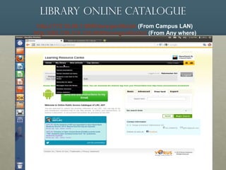 Library Online Catalogue
http://172.16.60.1:8080/newgenlibctxt (From Campus LAN)
http://202.159.218.126:8080/newgenlibctxt/ (From Any where)
 