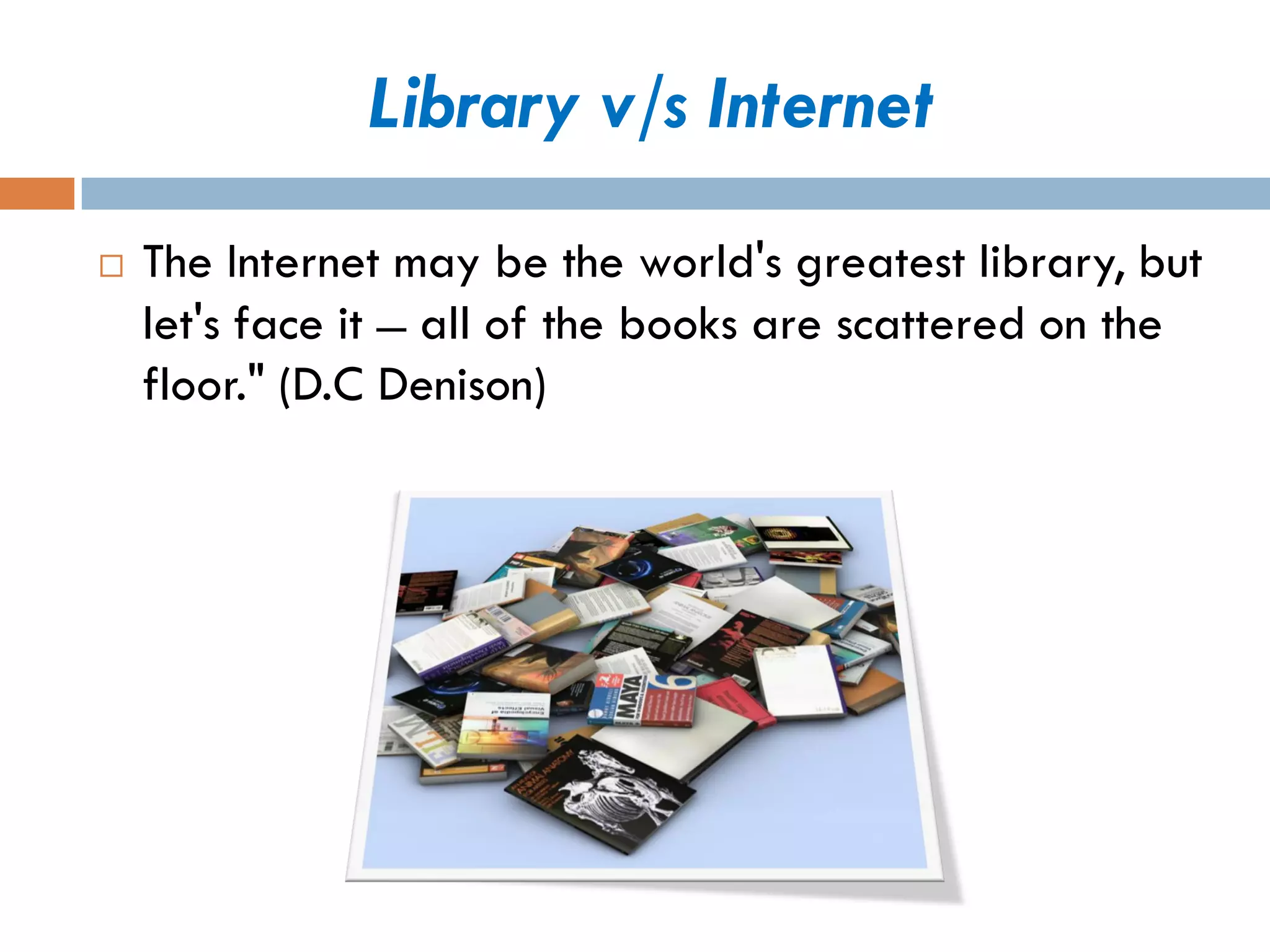 Library v/s Internet 
The Internet may be the world's greatest library, but let's face it̶all of the books are scattered on the floor."(D.C Denison)  