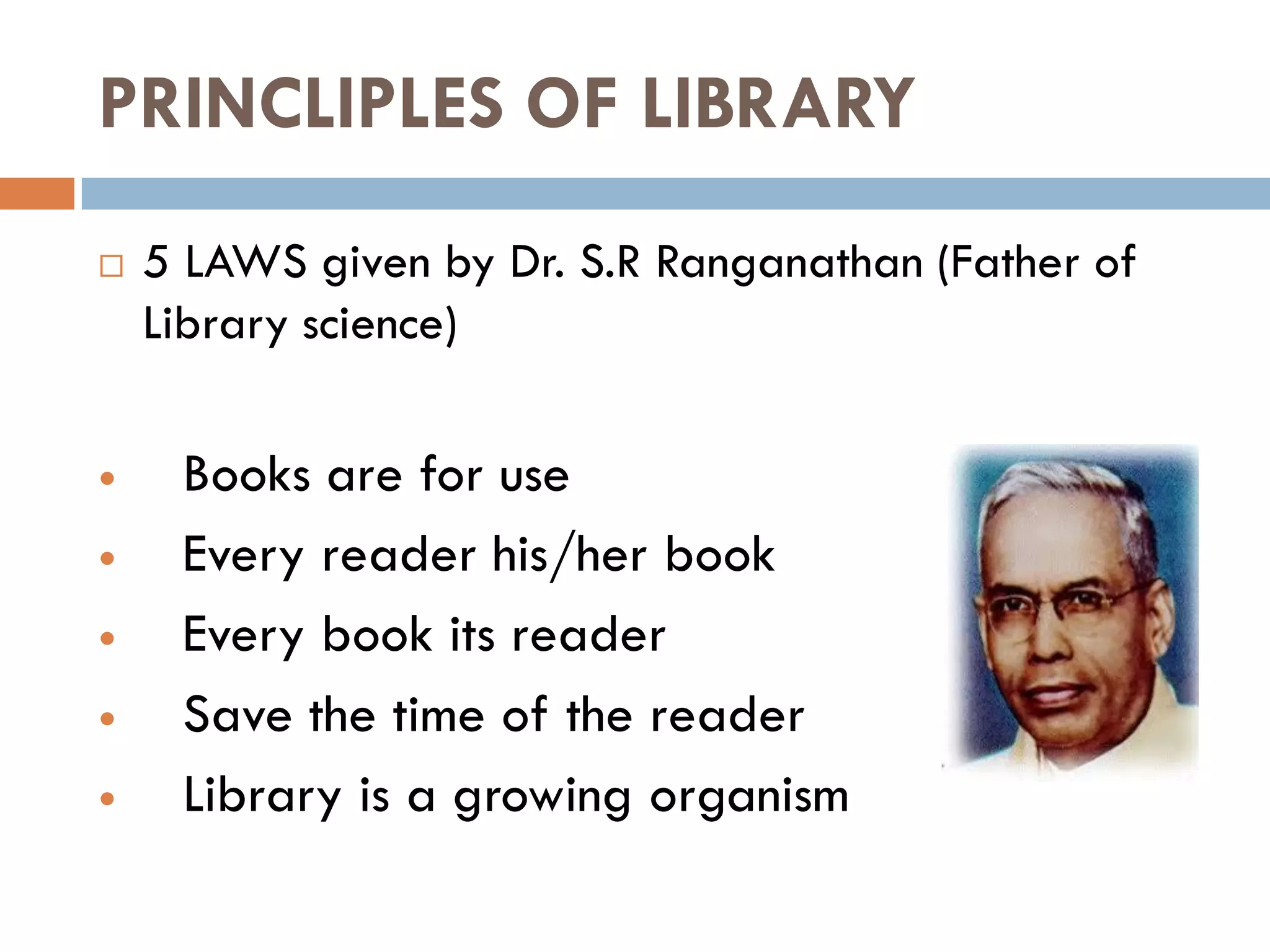 PRINCLIPLES OF LIBRARY 
5 LAWS given by Dr. S.R Ranganathan(Father of Library science) 
Books are for use 
Every reader his/her book 
Every book its reader 
Save the time of the reader 
Library is a growing organism  