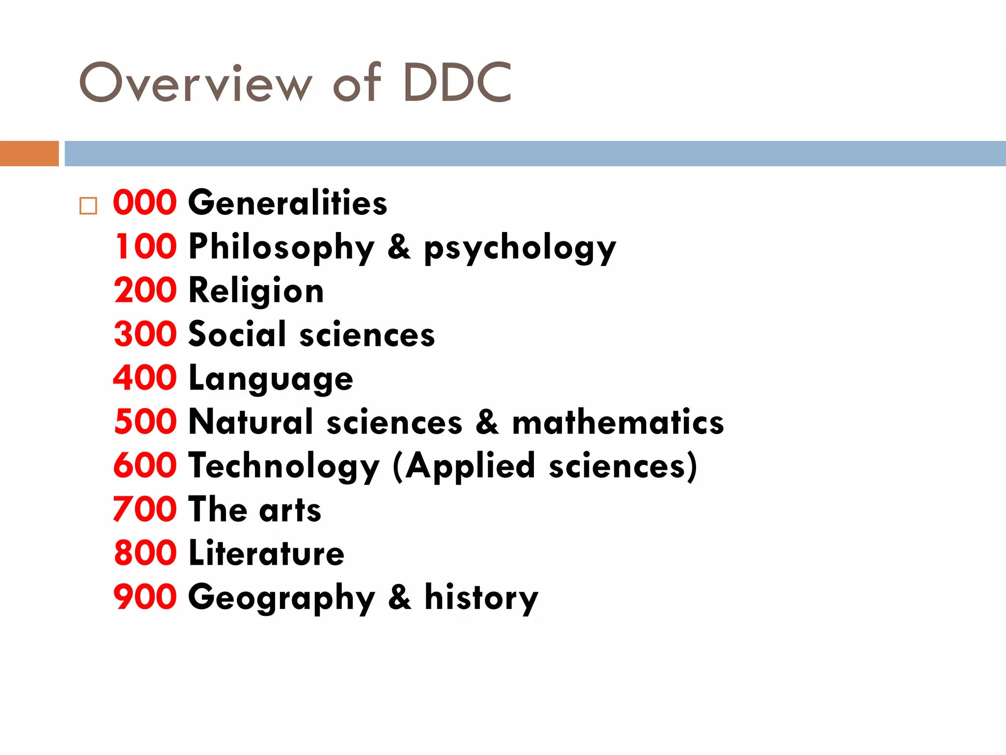Overview of DDC 
000Generalities100Philosophy & psychology200Religion300Social sciences400Language500Natural sciences & mathematics600Technology (Applied sciences) 700 The arts800Literature 900Geography & history  