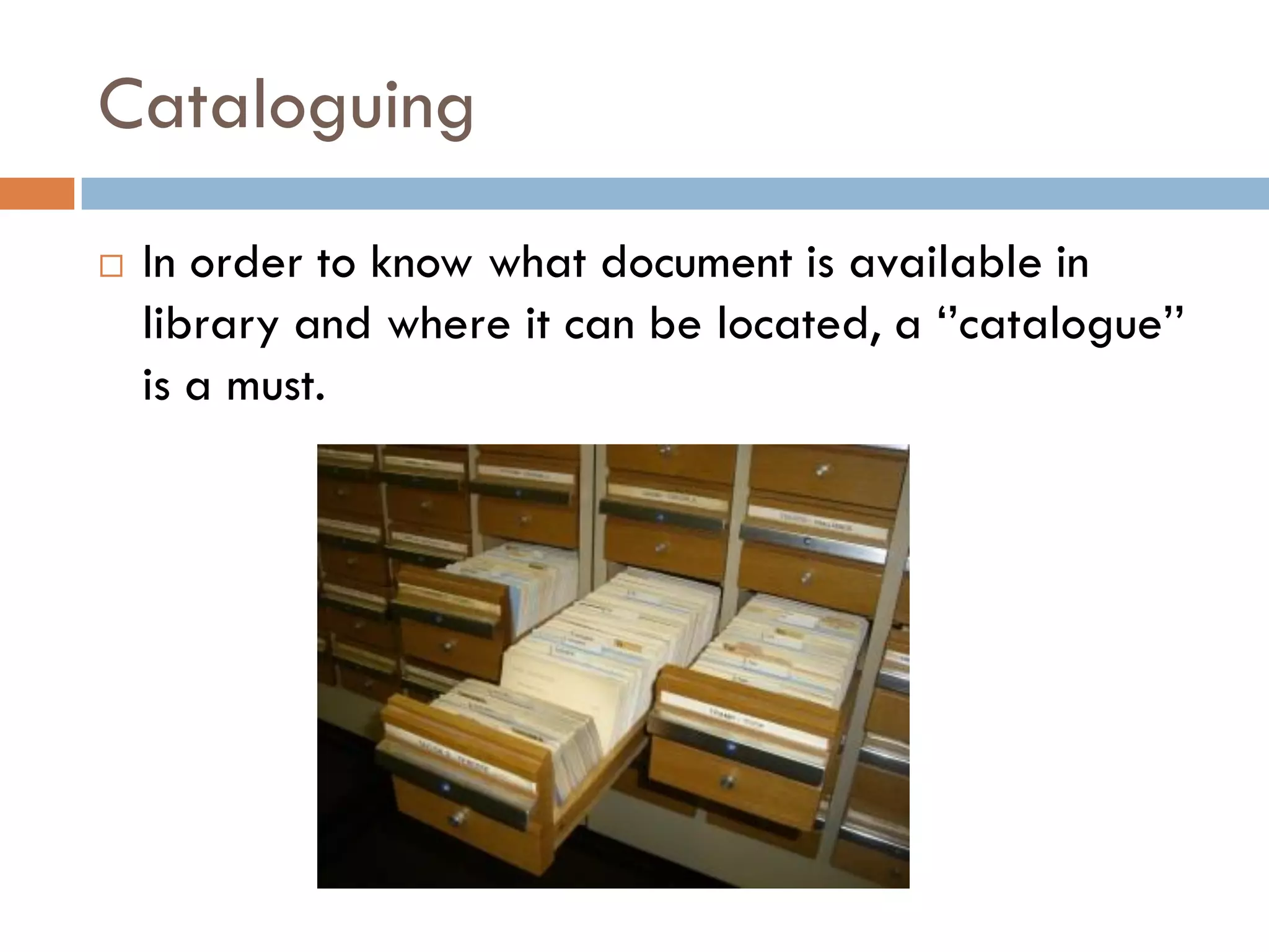 Cataloguing 
In order to know what document is available in library and where it can be located, a ‘’catalogue’’ is a must.  