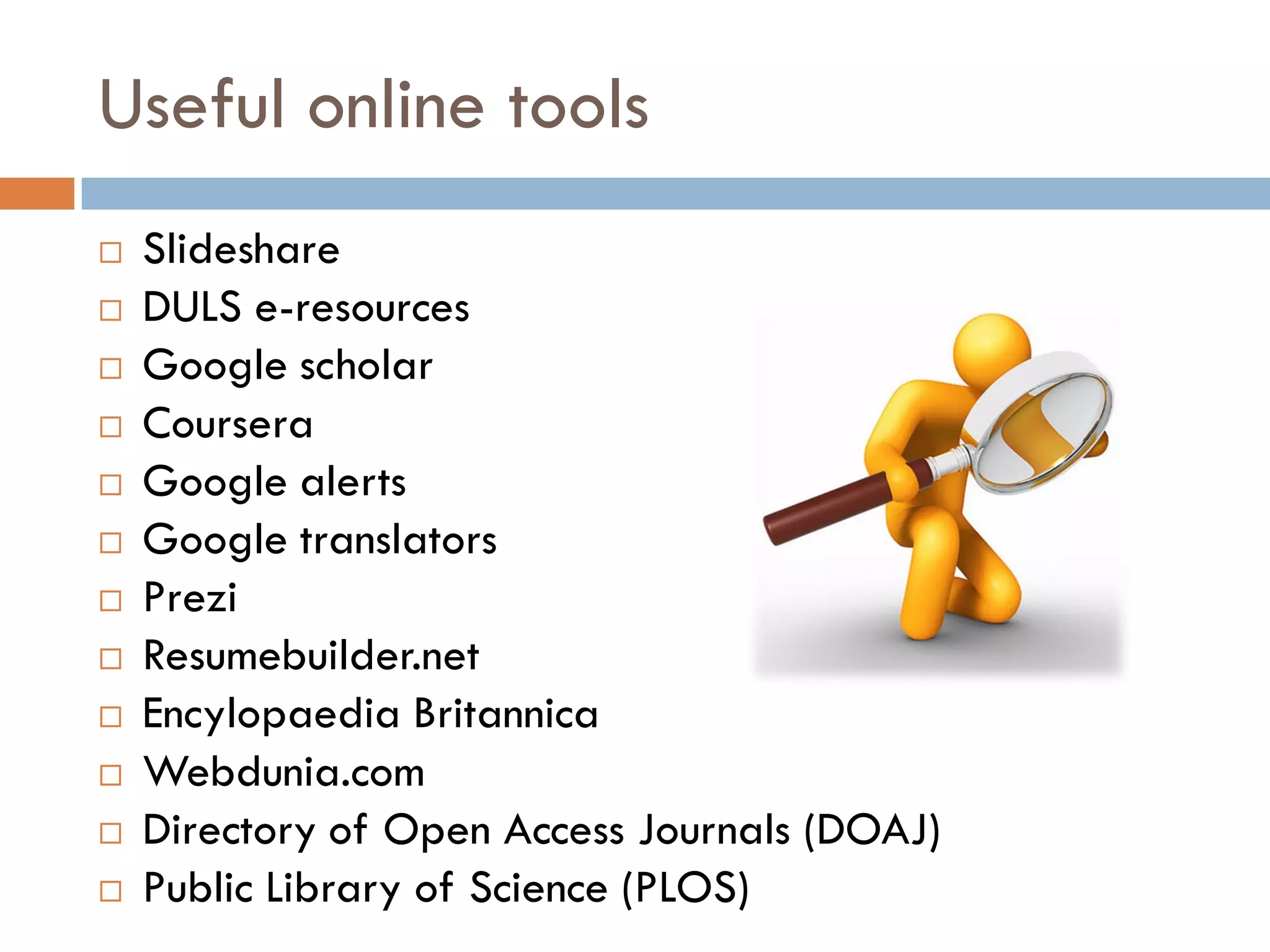 Useful online tools 
Slideshare 
DULS e-resources 
Google scholar 
Coursera 
Google alerts 
Google translators 
Prezi 
Resumebuilder.net 
EncylopaediaBritannica 
Webdunia.com 
Directory of Open Access Journals (DOAJ) 
Public Library of Science (PLOS)  