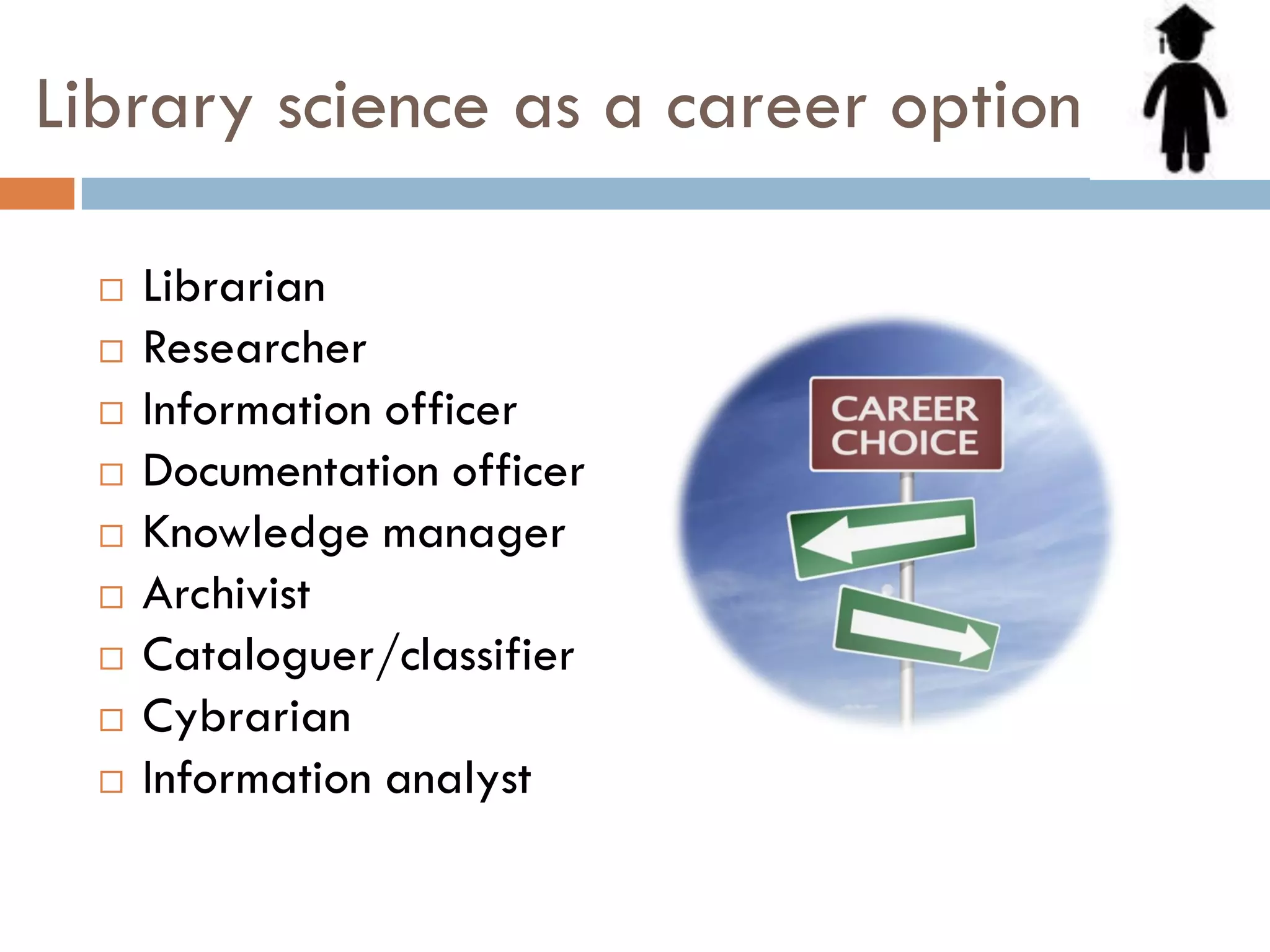 Library science as a career option 
Librarian 
Researcher 
Information officer 
Documentation officer 
Knowledge manager 
Archivist 
Cataloguer/classifier 
Cybrarian 
Information analyst  