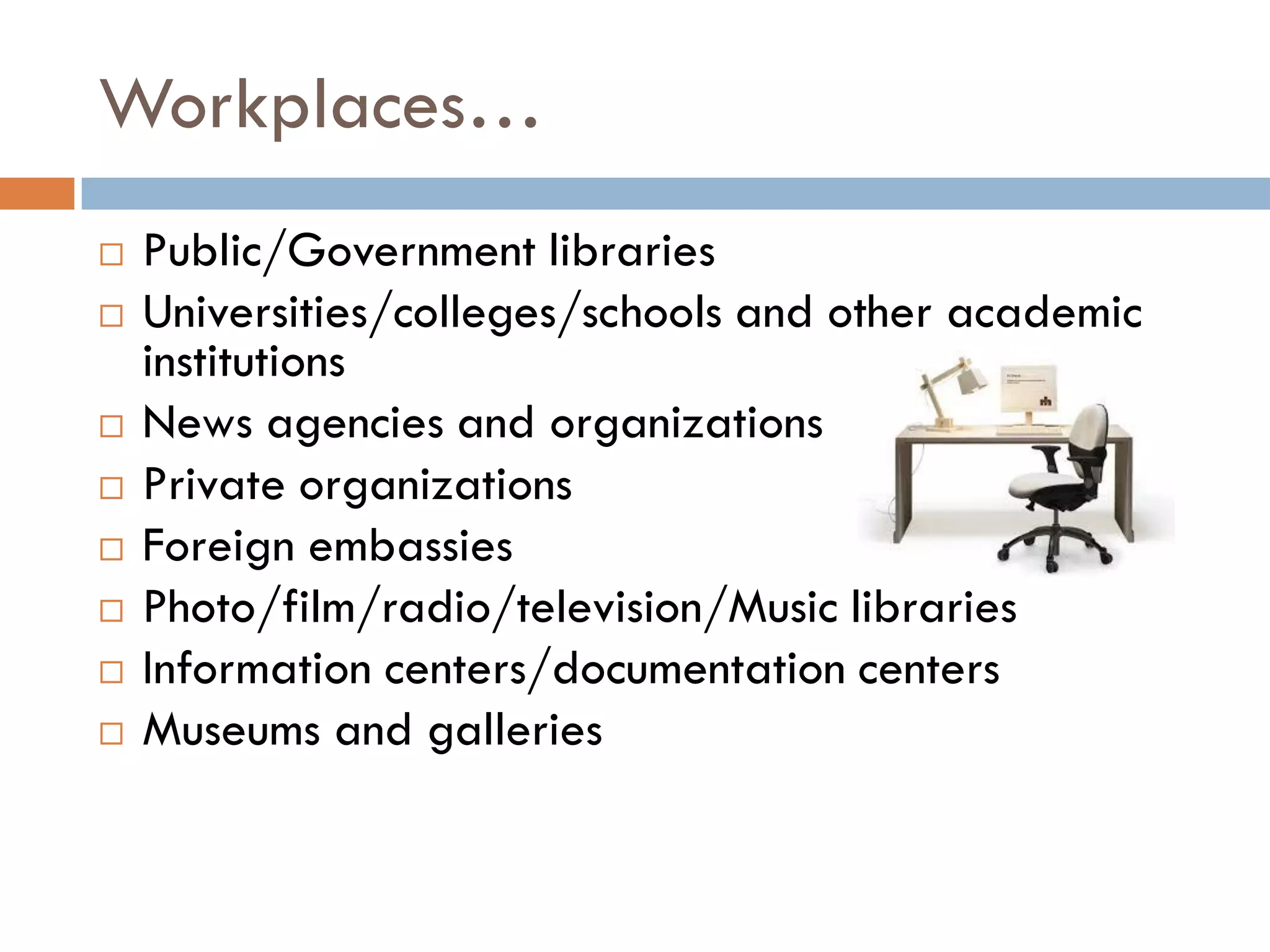 Workplaces… 
Public/Government libraries 
Universities/colleges/schools and other academic institutions 
News agencies and organizations 
Private organizations 
Foreign embassies 
Photo/film/radio/television/Music libraries 
Information centers/documentation centers 
Museums and galleries  