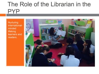 The Role of the Librarian in the
PYP
Nurturing
international-
minded
lifelong
learners and
readers.
 