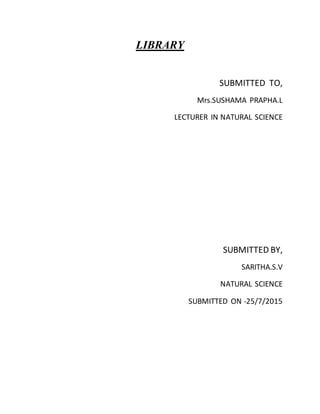 LIBRARY
SUBMITTED TO,
Mrs.SUSHAMA PRAPHA.L
LECTURER IN NATURAL SCIENCE
SUBMITTED BY,
SARITHA.S.V
NATURAL SCIENCE
SUBMITTED ON -25/7/2015
 