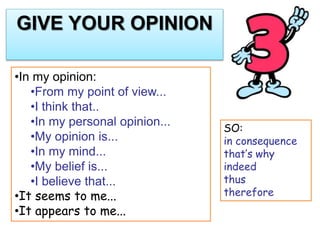 •In my opinion:
•From my point of view...
•I think that..
•In my personal opinion...
•My opinion is...
•In my mind...
•My belief is...
•I believe that...
•It seems to me...
•It appears to me...
SO:
in consequence
that’s why
indeed
thus
therefore
GIVE YOUR OPINION
 