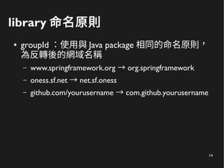 14
library 命名原則
● groupId ：使用與 Java package 相同的命名原則，
為反轉後的網域名稱
– www.springframework.org org.springframework→
– oness.sf.net net.sf.oness→
– github.com/yourusername com.github.yourusername→
 