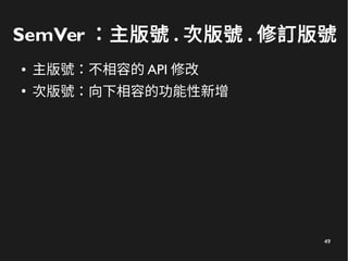 49
SemVer ：主版號 . 次版號 . 修訂版號
● 主版號：不相容的 API 修改
●
次版號：向下相容的功能性新增
 