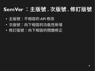 50
SemVer ：主版號 . 次版號 . 修訂版號
● 主版號：不相容的 API 修改
●
次版號：向下相容的功能性新增
●
修訂版號：向下相容的問題修正
 