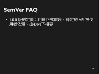 54
SemVer FAQ
● 1.0.0 版的定義：用於正式環境、穩定的 API 被使
用者依賴、擔心向下相容
 