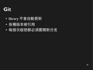 60
Git
● library 不會自動更新
●
各種版本被引用
●
每個次版號都必須要開新分支
 