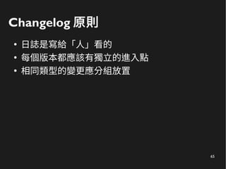 65
Changelog 原則
●
日誌是寫給「人」看的
●
每個版本都應該有獨立的進入點
●
相同類型的變更應分組放置
 