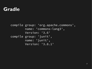 7
Gradle
compile group: 'org.apache.commons',
name: 'commons-lang3',
Version: '3.6'
compile group: 'junit',
name: 'junit',
Version: '3.8.1'
 