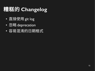 73
糟糕的 Changelog
● 直接使用 git log
● 忽略 deprecation
●
容易混淆的日期格式
 